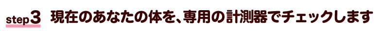 現在のあなたの体を、専用の計測器でチェックします
